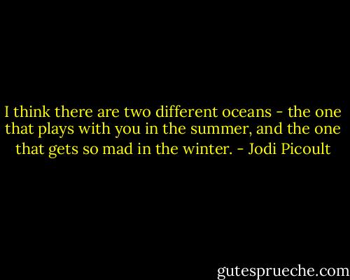 I think there are two different oceans - the one that plays with you in the summer, and the one that gets so mad in the winter. - Jodi Picoult
