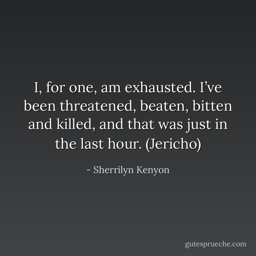 I, for one, am exhausted. I’ve been threatened, beaten, bitten and killed, and that was just in the last hour. (Jericho) - Sherrilyn Kenyon
