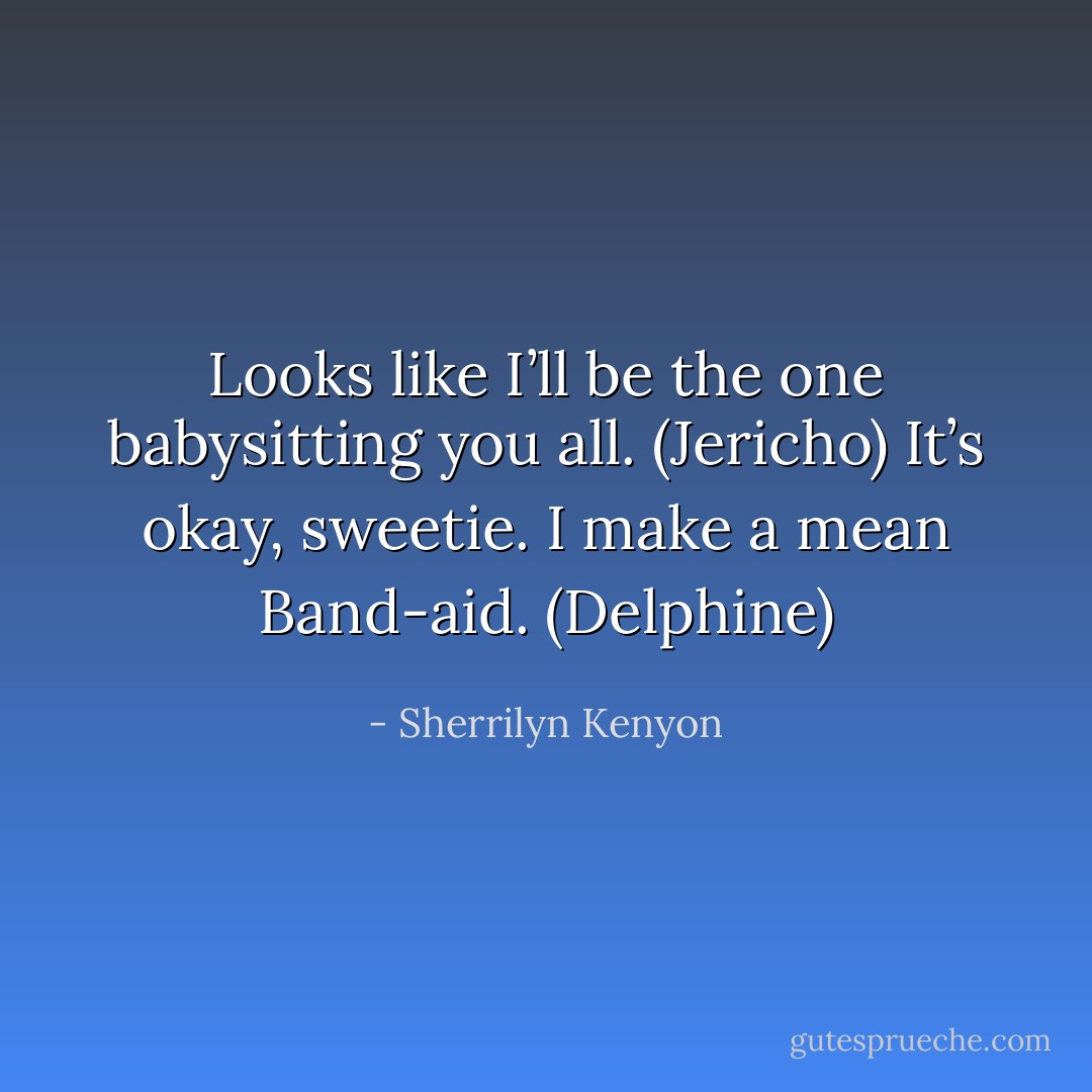 Looks like I’ll be the one babysitting you all. (Jericho)<br />It’s okay, sweetie. I make a mean Band-aid. (Delphine) - Sherrilyn Kenyon