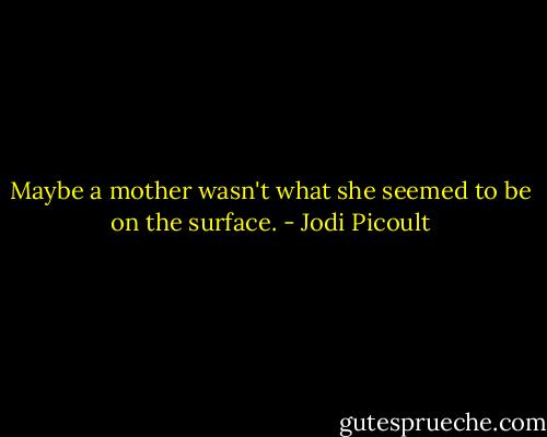 Maybe a mother wasn't what she seemed to be on the surface. - Jodi Picoult