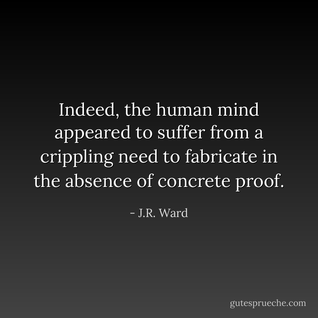 Indeed, the human mind appeared to suffer from a crippling need to fabricate in the absence of concrete proof. - J.R. Ward