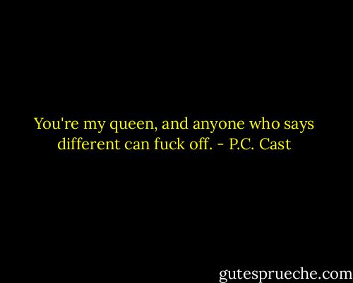 You're my queen, and anyone who says different can fuck off. - P.C. Cast