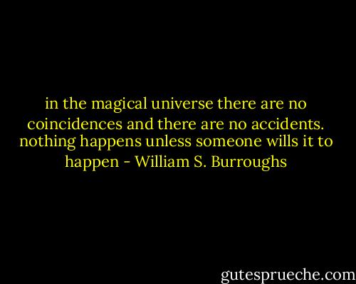 in the magical universe there are no coincidences and there are no accidents. nothing happens unless someone wills it to happen - William S. Burroughs