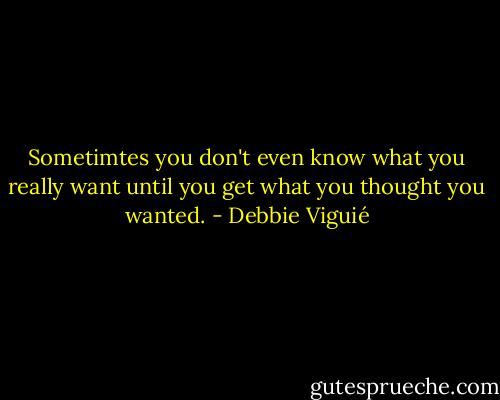 Sometimtes you don't even know what you really want until you get what you thought you wanted. - Debbie Viguié
