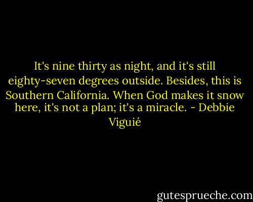 It's nine thirty as night, and it's still eighty-seven degrees outside. Besides, this is Southern California. When God makes it snow here, it's not a plan; it's a miracle. - Debbie Viguié