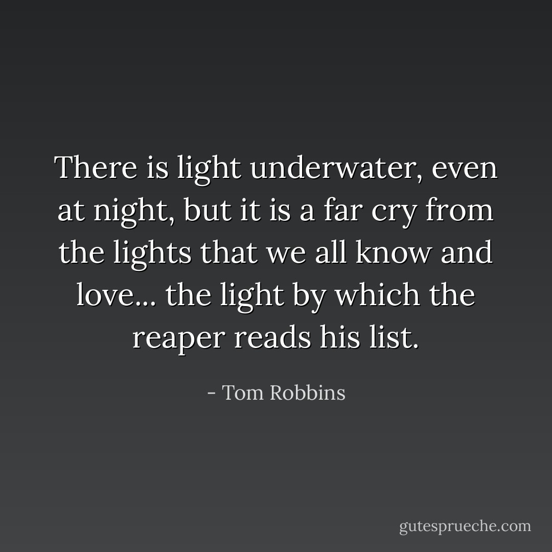 There is light underwater, even at night, but it is a far cry from the lights that we all know and love... the light by which the reaper reads his list. - Tom Robbins
