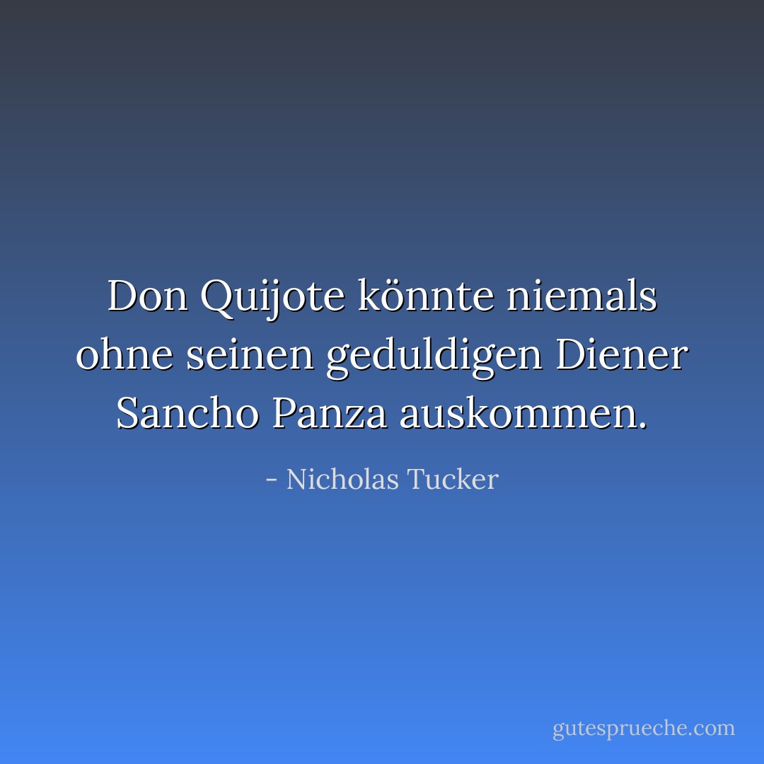 Don Quijote könnte niemals ohne seinen geduldigen Diener Sancho Panza auskommen. - Nicholas Tucker<