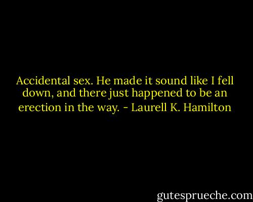 Accidental sex. He made it sound like I fell down, and there just happened to be an erection in the way. - Laurell K. Hamilton