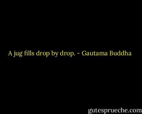 A jug fills drop by drop. - Gautama Buddha