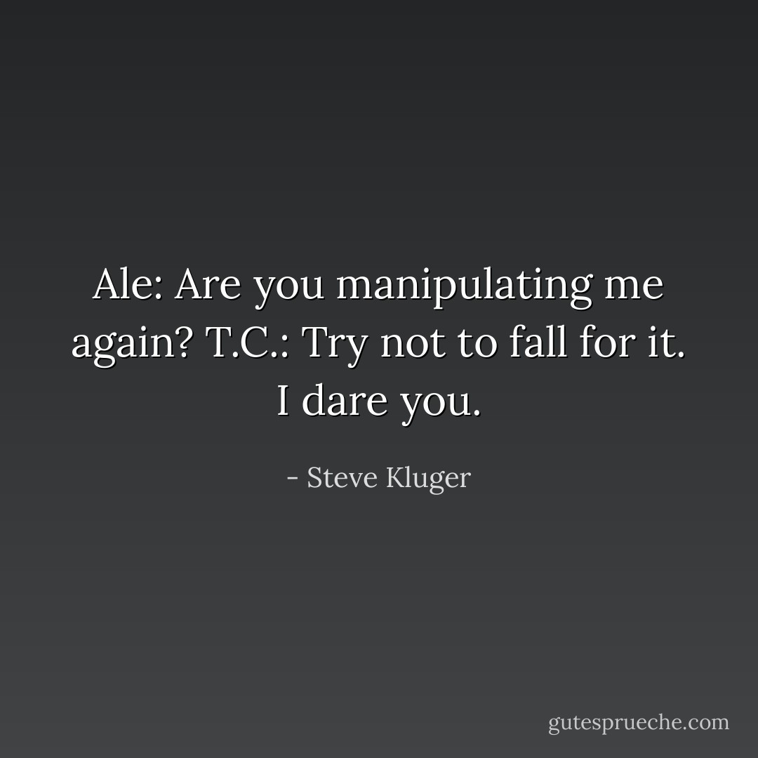 Ale: Are you manipulating me again?<br />T.C.: Try not to fall for it. I dare you. - Steve Kluger