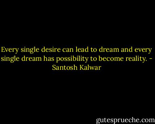 Every single desire can lead to dream and every single dream has possibility to become reality. - Santosh Kalwar