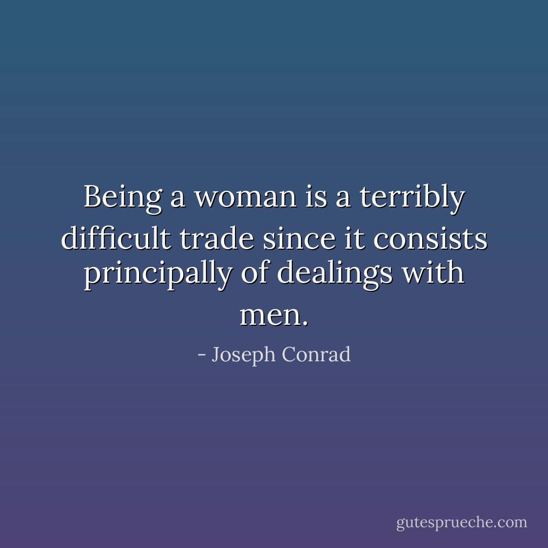 Being a woman is a terribly difficult trade since it consists principally of dealings with men. - Joseph Conrad