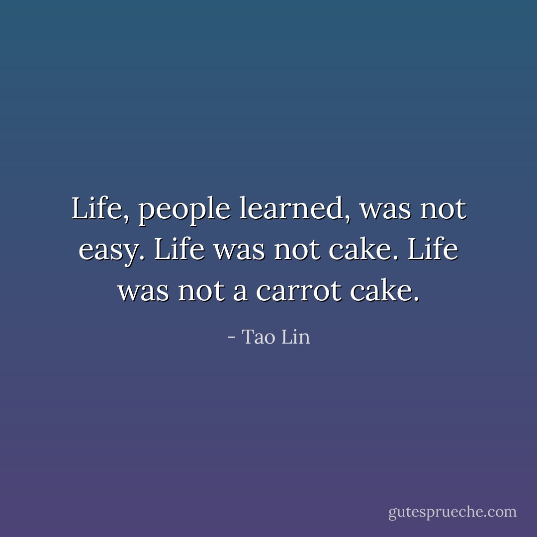 Life, people learned, was not easy. Life was not cake. Life was not a carrot cake. - Tao Lin