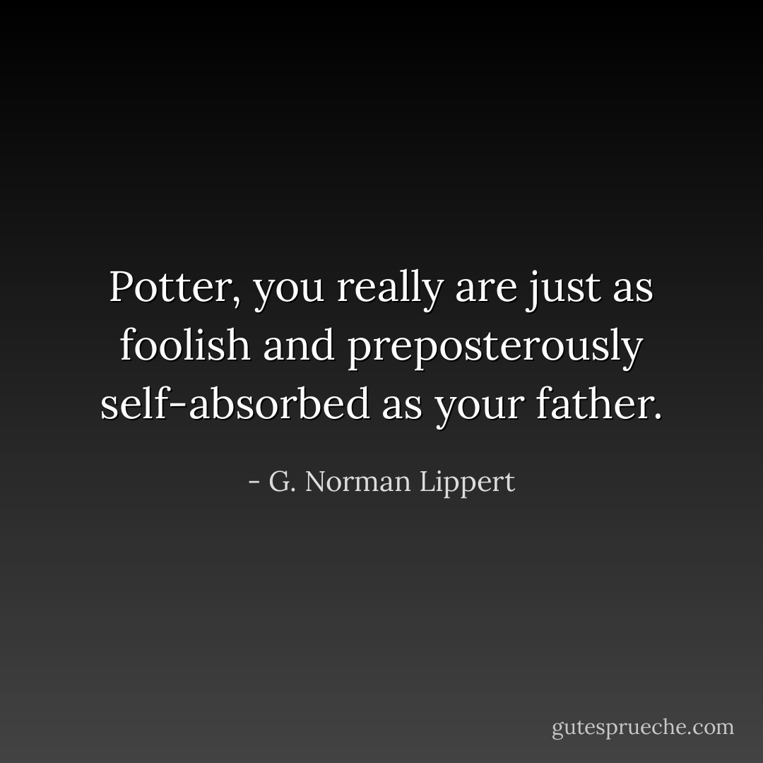 Potter, you really are just as foolish and preposterously self-absorbed as your father. - G. Norman Lippert