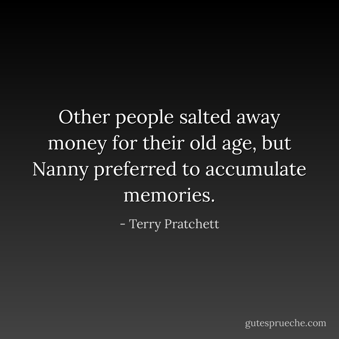 Other people salted away money for their old age, but Nanny preferred to accumulate memories. - Terry Pratchett