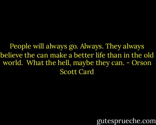 People will always go. Always. They always believe the can make a better life than in the old world. <br />What the hell, maybe they can. - Orson Scott Card