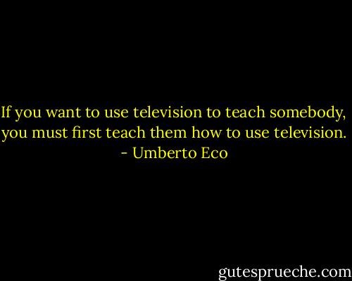 If you want to use television to teach somebody, you must first teach<br />them how to use television. - Umberto Eco