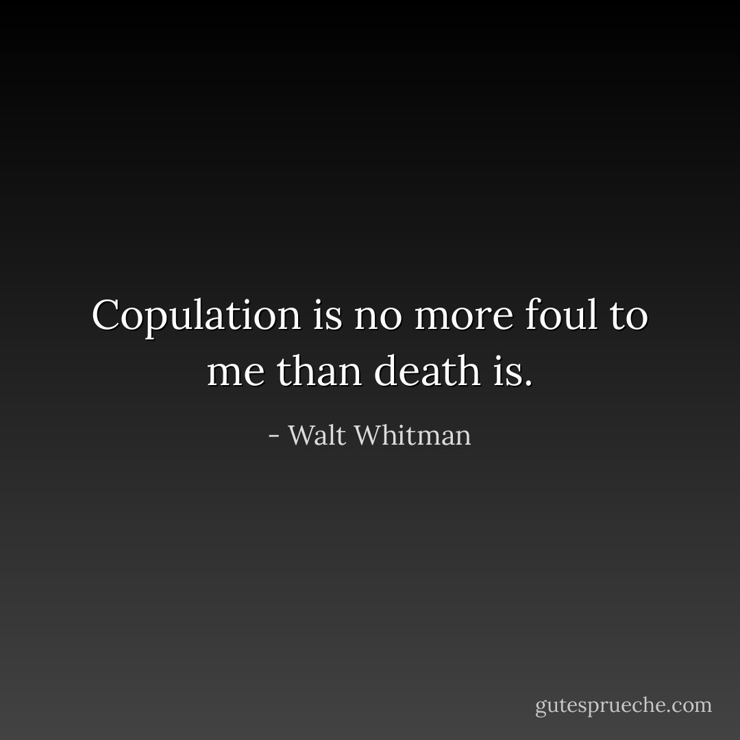 Copulation is no more foul to me than death is. - Walt Whitman