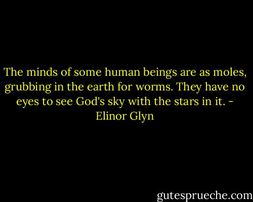 The minds of some human beings are as moles, grubbing in the earth for worms. They have no eyes to see God's sky with the stars in it. - Elinor Glyn