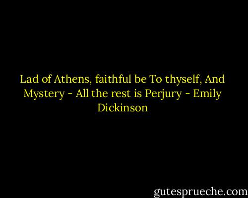 Lad of Athens, faithful be<br />To thyself,<br />And Mystery -<br />All the rest is Perjury - Emily Dickinson