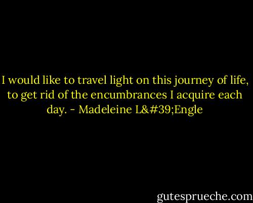 I would like to travel light on this journey of life, to get rid of the encumbrances I acquire each day. - Madeleine L'Engle