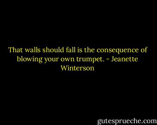 That walls should fall is the consequence of blowing your own trumpet. - Jeanette Winterson