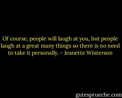 Of course, people will laugh at you, but people laugh at a great many things so there is no need to take it personally. - Jeanette Winterson