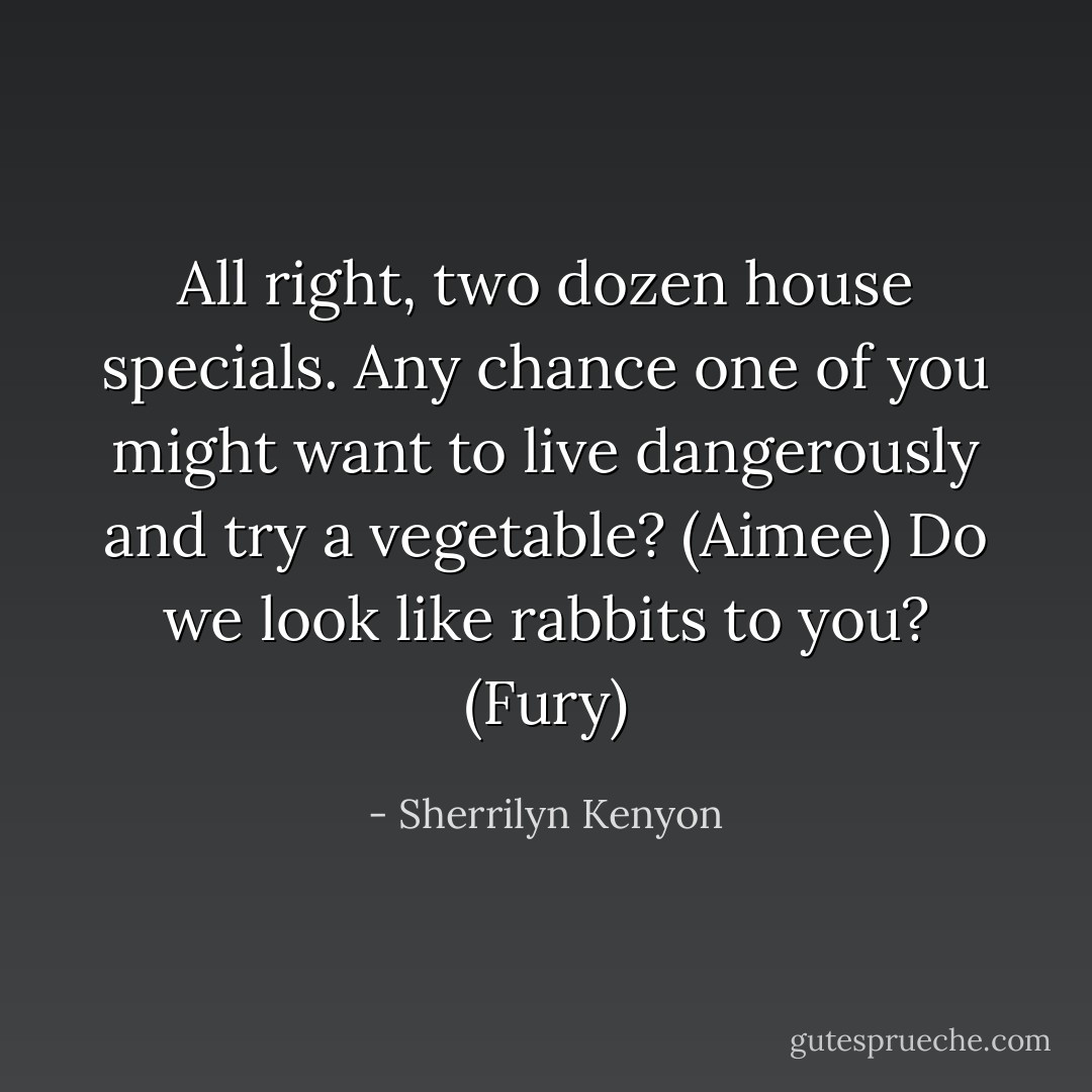 All right, two dozen house specials. Any chance one of you might want to live dangerously and try a vegetable? (Aimee)<br />Do we look like rabbits to you? (Fury) - Sherrilyn Kenyon