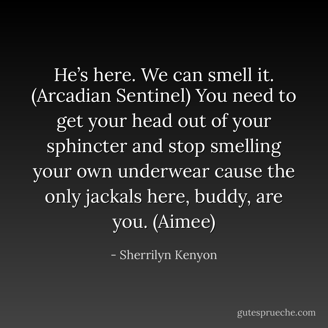 He’s here. We can smell it. (Arcadian Sentinel)<br />You need to get your head out of your sphincter and stop smelling your own underwear cause the only jackals here, buddy, are you. (Aimee) - Sherrilyn Kenyon