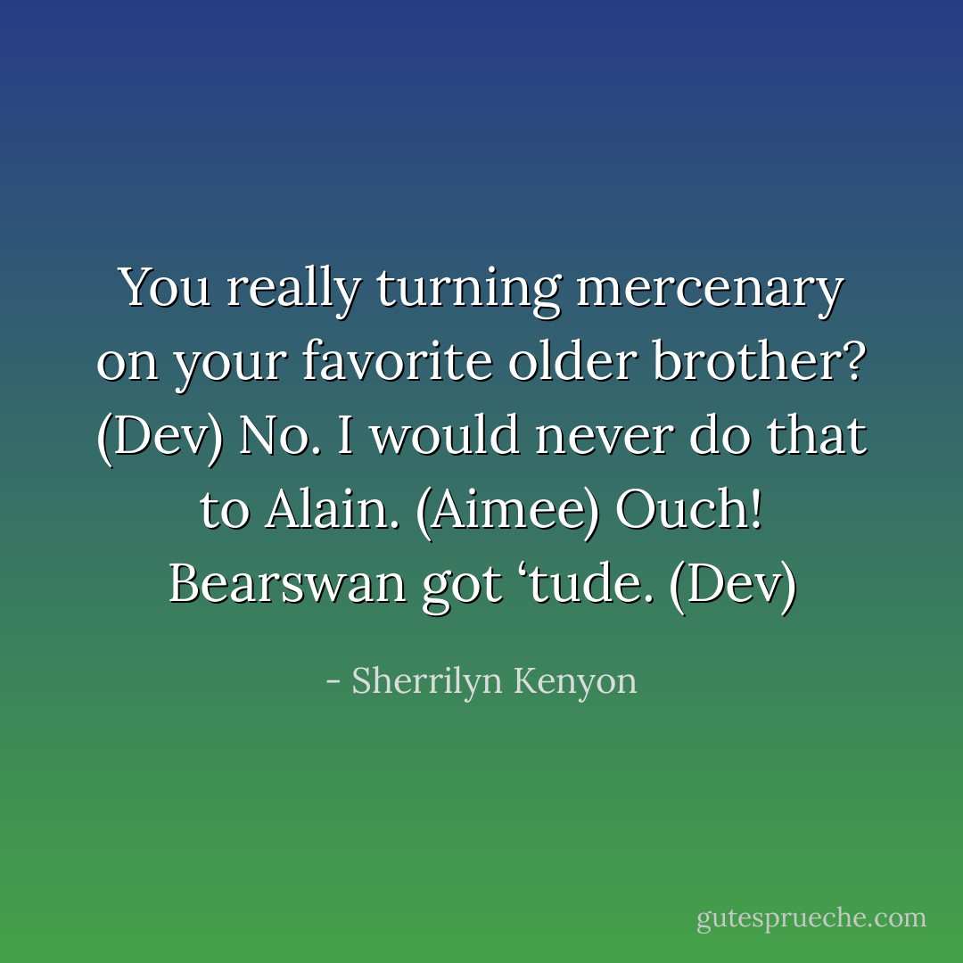 You really turning mercenary on your favorite older brother? (Dev)<br />No. I would never do that to Alain. (Aimee)<br />Ouch! Bearswan got ‘tude. (Dev) - Sherrilyn Kenyon