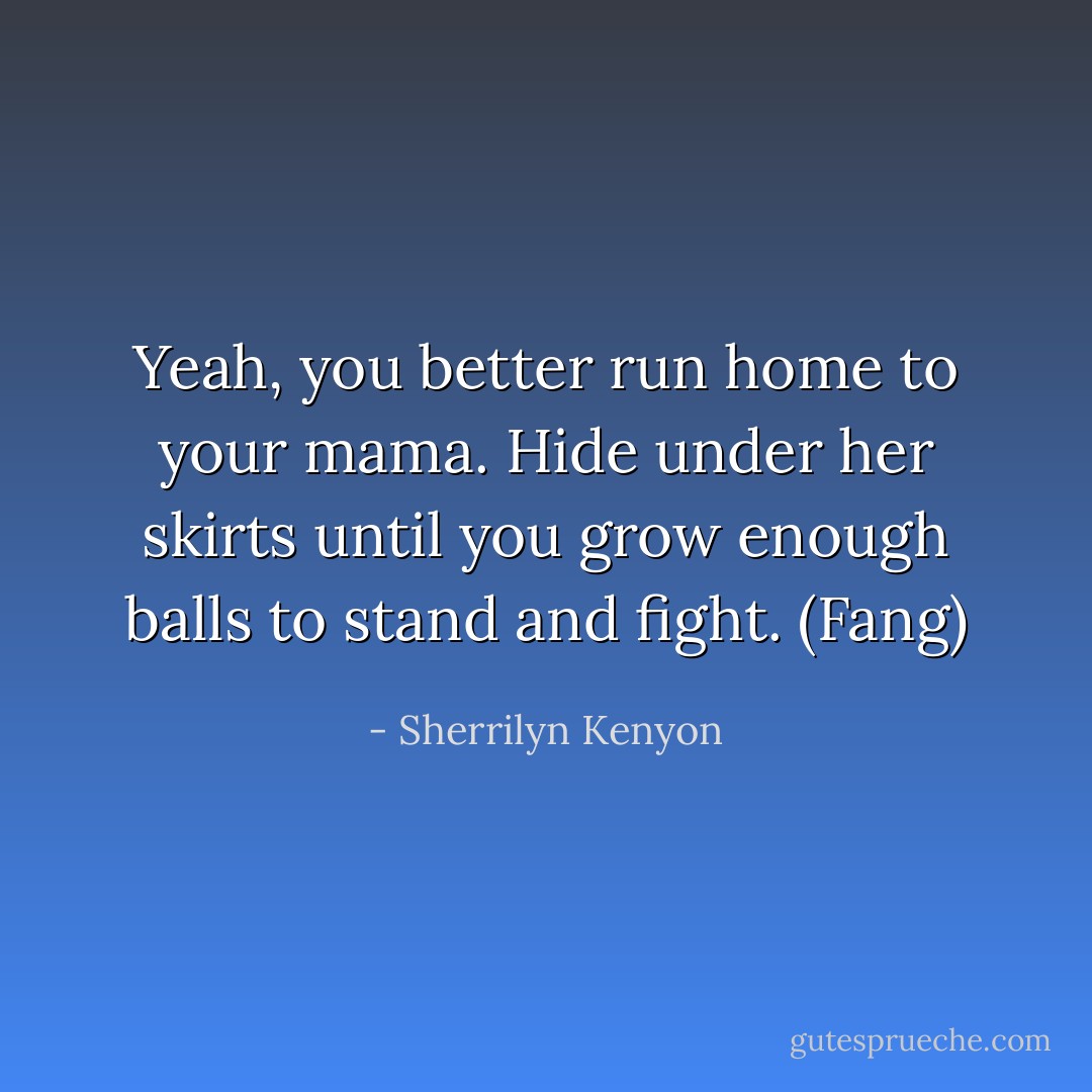 Yeah, you better run home to your mama. Hide under her skirts until you grow enough balls to stand and fight. (Fang) - Sherrilyn Kenyon