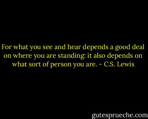 For what you see and hear depends a good deal on where you are standing: it also depends on what sort of person you are. - C.S. Lewis