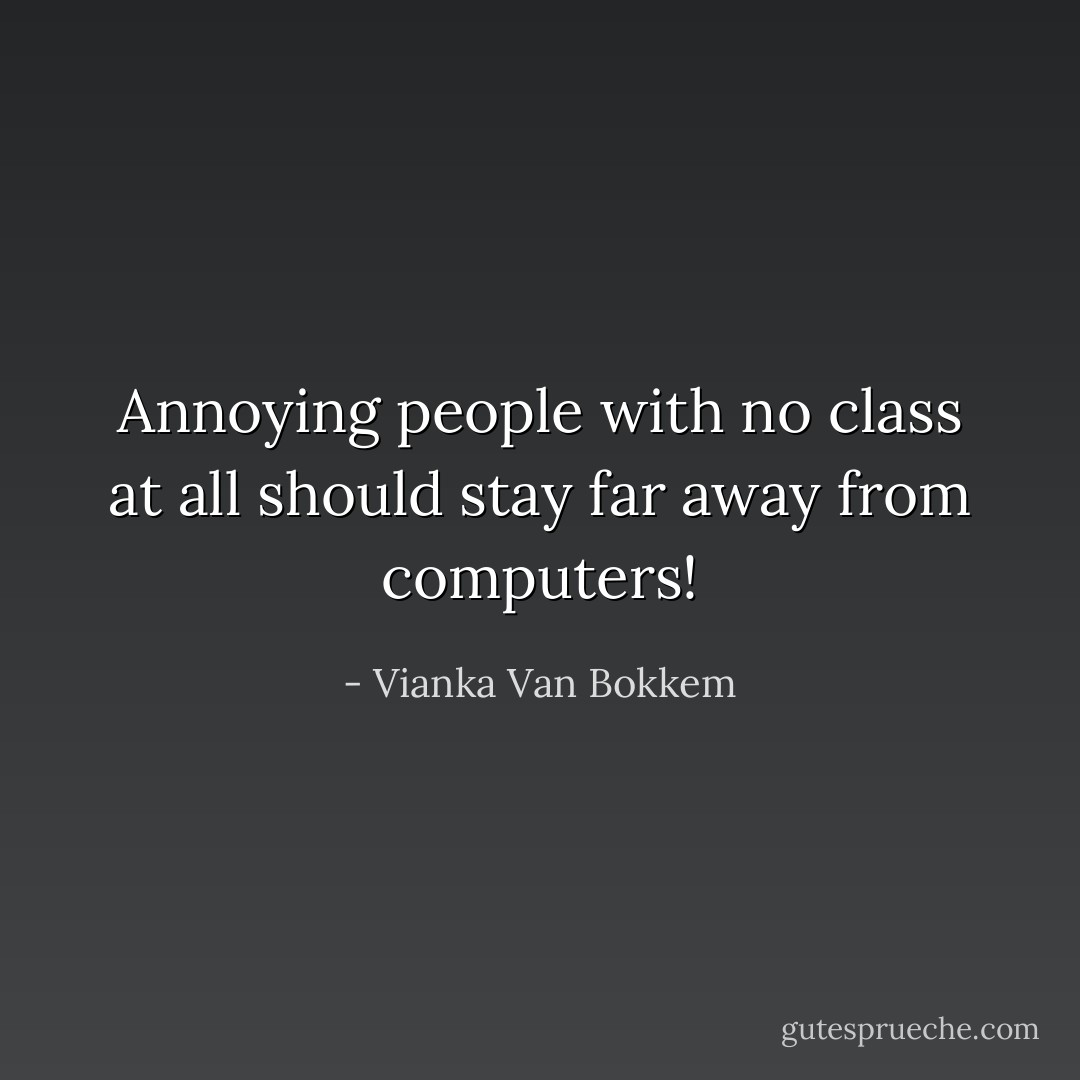Annoying people with no class at all should stay far away from computers! - Vianka Van Bokkem