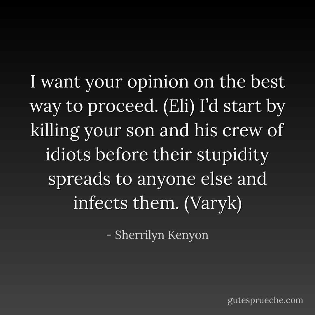 I want your opinion on the best way to proceed. (Eli)<br />I’d start by killing your son and his crew of idiots before their stupidity spreads to anyone else and infects them. (Varyk) - Sherrilyn Kenyon