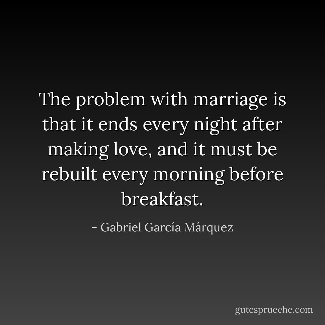 The problem with marriage is that it ends every night after making love, and it must be rebuilt every morning before breakfast. - Gabriel García Márquez