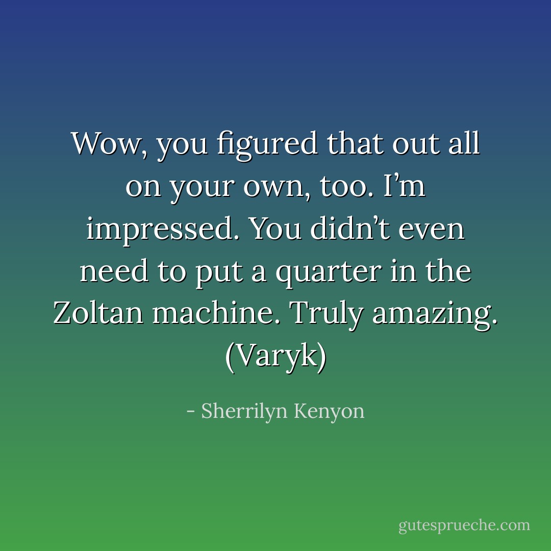 Wow, you figured that out all on your own, too. I’m impressed. You didn’t even need to put a quarter in the Zoltan machine. Truly amazing. (Varyk) - Sherrilyn Kenyon