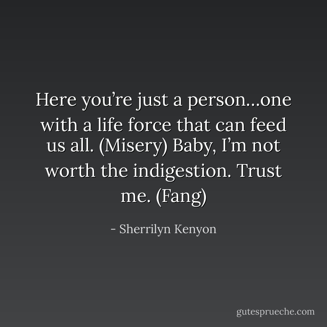 Here you’re just a person…one with a life force that can feed us all. (Misery)<br />Baby, I’m not worth the indigestion. Trust me. (Fang) - Sherrilyn Kenyon