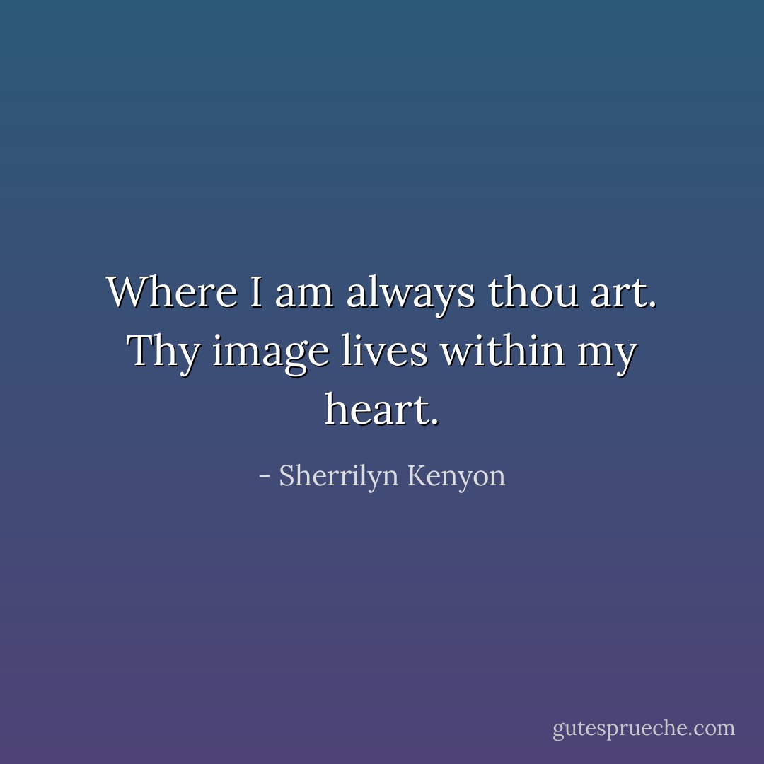 Where I am always thou art. Thy image lives within my heart. - Sherrilyn Kenyon