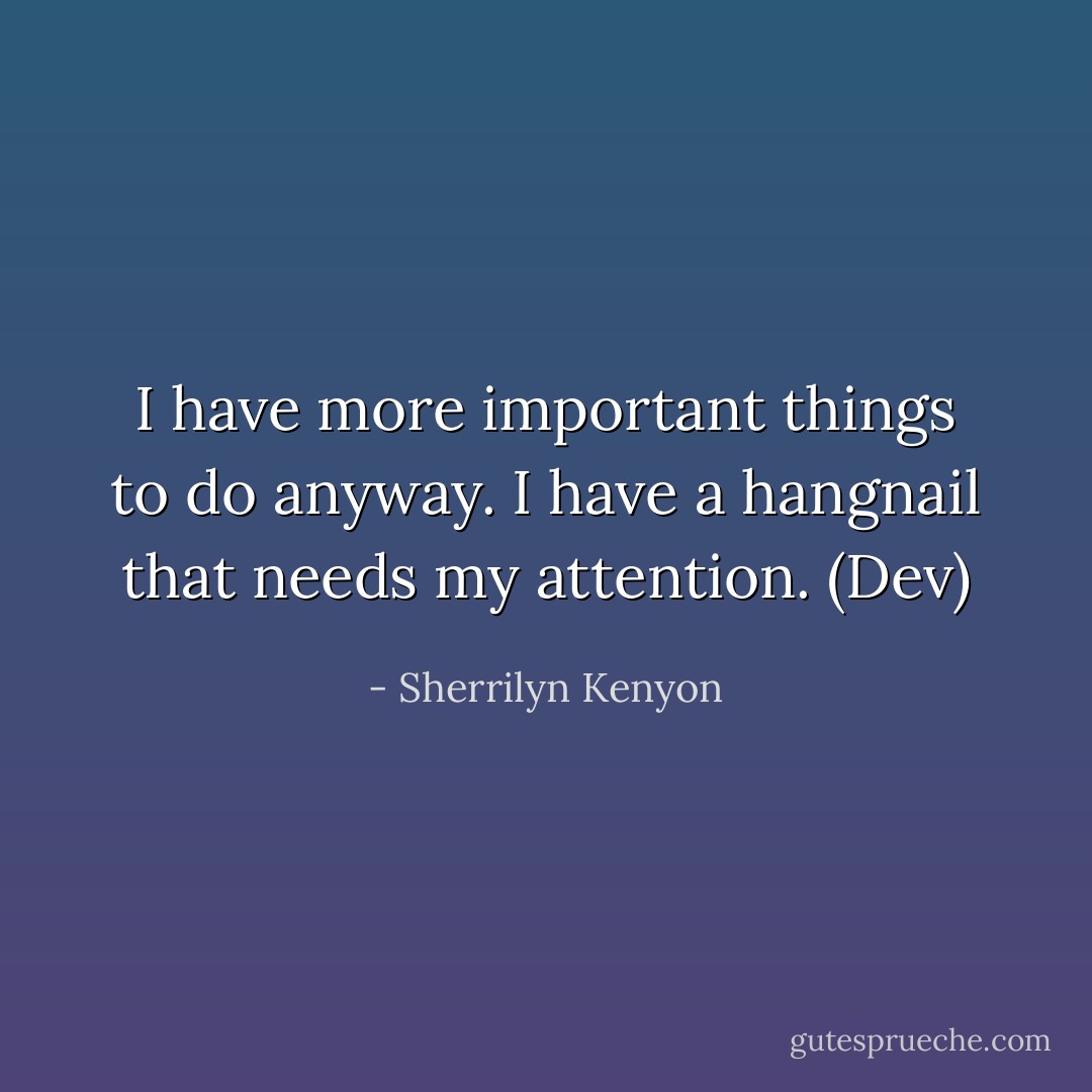 I have more important things to do anyway. I have a hangnail that needs my attention. (Dev) - Sherrilyn Kenyon