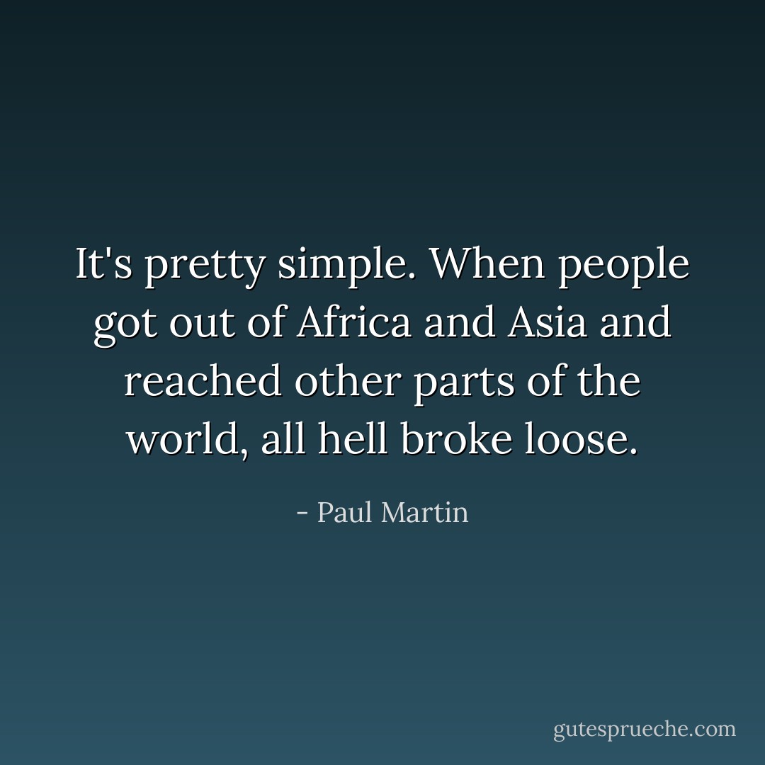 It's pretty simple. When people got out of Africa and Asia and reached other parts of the world, all hell broke loose. - Paul Martin