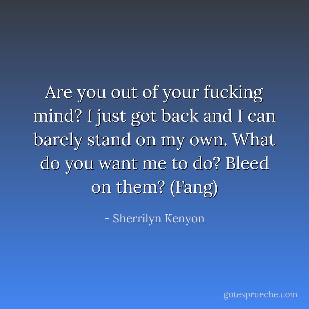 Are you out of your fucking mind? I just got back and I can barely stand on my own. What do you want me to do? Bleed on them? (Fang) - Sherrilyn Kenyon