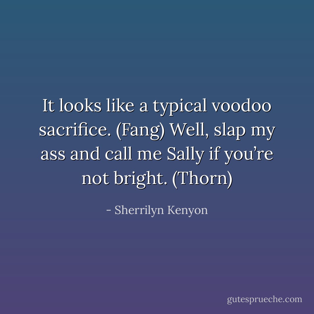 It looks like a typical voodoo sacrifice. (Fang)<br />Well, slap my ass and call me Sally if you’re not bright. (Thorn) - Sherrilyn Kenyon