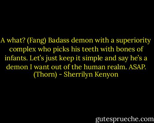 A what? (Fang)<br />Badass demon with a superiority complex who picks his teeth with bones of infants. Let’s just keep it simple and say he’s a demon I want out of the human realm. ASAP. (Thorn) - Sherrilyn Kenyon