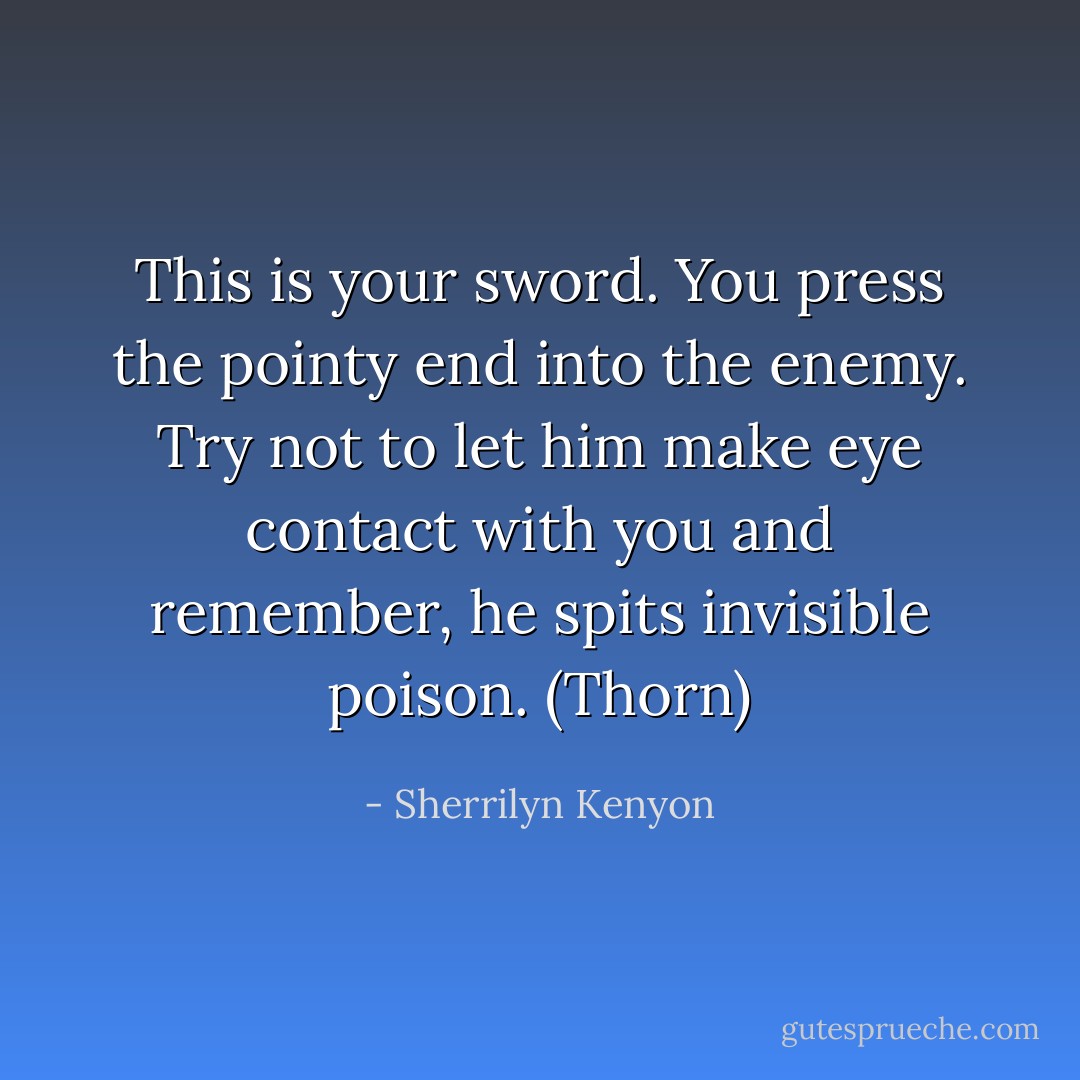 This is your sword. You press the pointy end into the enemy. Try not to let him make eye contact with you and remember, he spits invisible poison. (Thorn) - Sherrilyn Kenyon