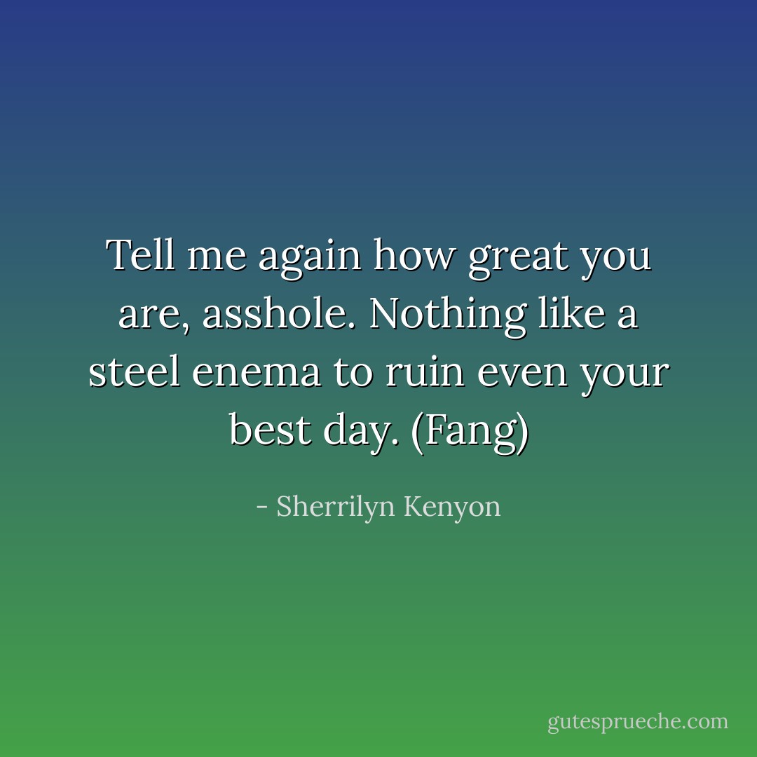 Tell me again how great you are, asshole. Nothing like a steel enema to ruin even your best day. (Fang) - Sherrilyn Kenyon