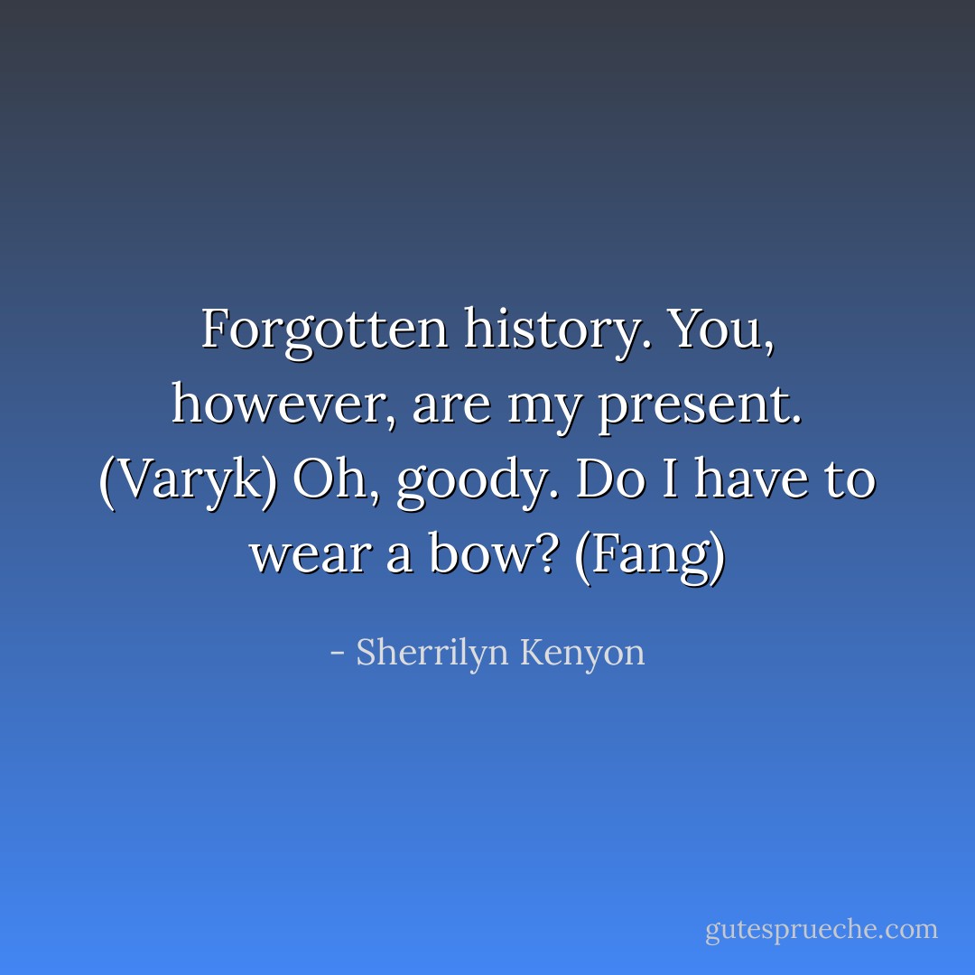 Forgotten history. You, however, are my present. (Varyk)<br />Oh, goody. Do I have to wear a bow? (Fang) - Sherrilyn Kenyon