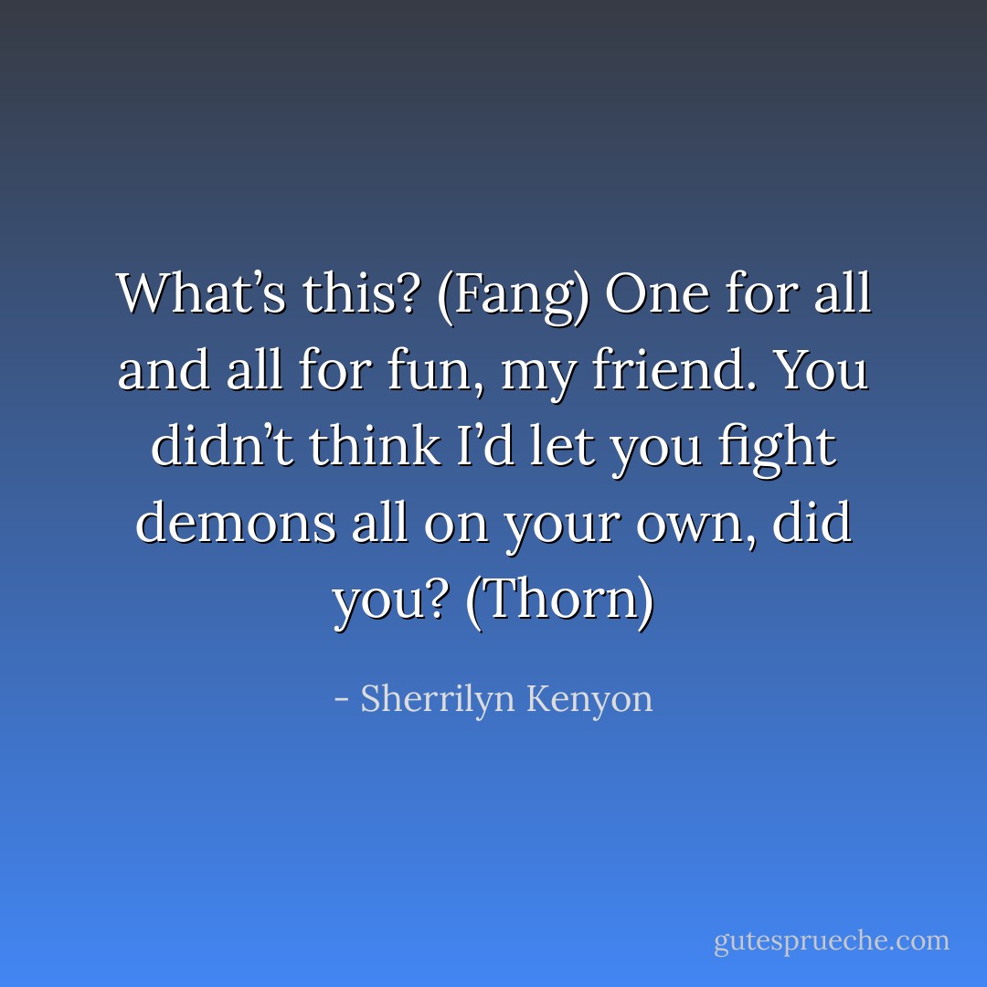 What’s this? (Fang)<br />One for all and all for fun, my friend. You didn’t think I’d let you fight demons all on your own, did you? (Thorn) - Sherrilyn Kenyon