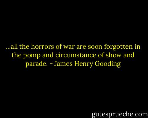 ...all the horrors of war are soon forgotten in the pomp and circumstance of show and parade. - James Henry Gooding