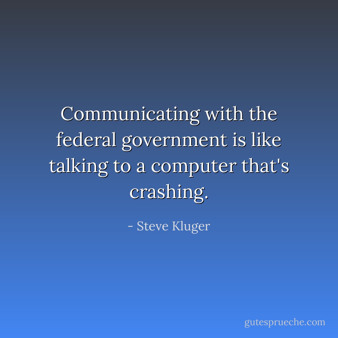 Communicating with the federal government is like talking to a computer that's crashing. - Steve Kluger