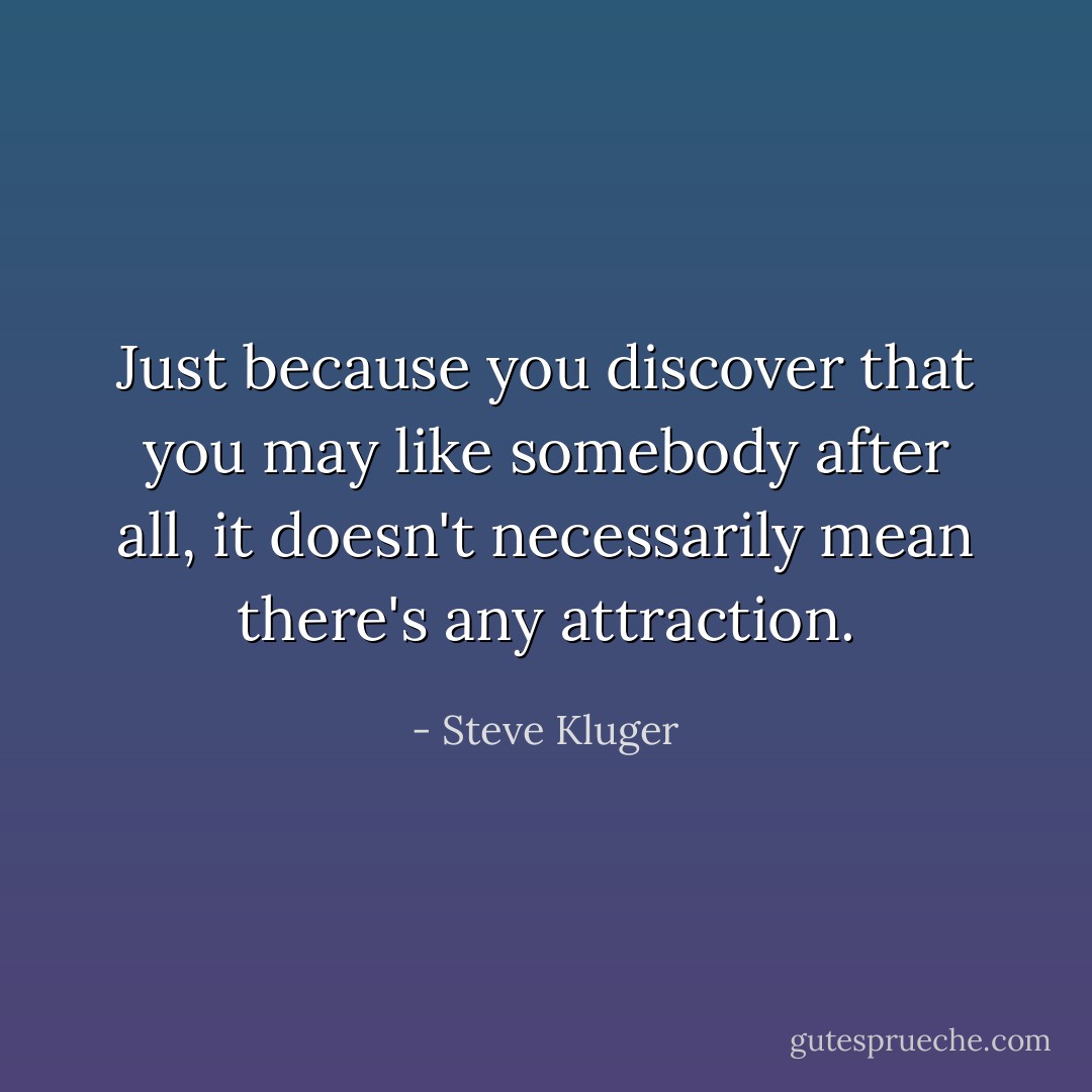 Just because you discover that you may like somebody after all, it doesn't necessarily mean there's any attraction. - Steve Kluger